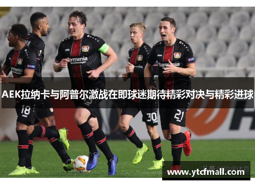 AEK拉纳卡与阿普尔激战在即球迷期待精彩对决与精彩进球