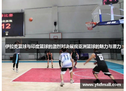 伊拉克篮球与印度篮球的激烈对决展现亚洲篮球的魅力与潜力
