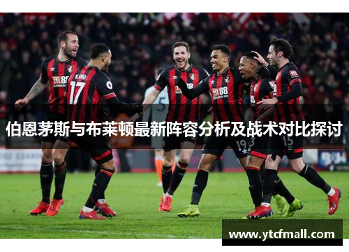 伯恩茅斯与布莱顿最新阵容分析及战术对比探讨