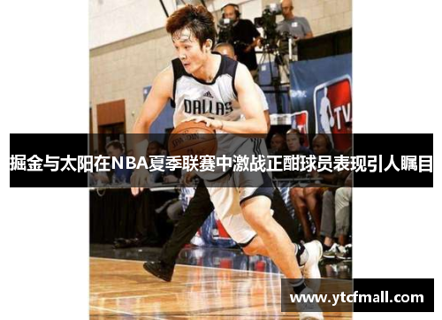 掘金与太阳在NBA夏季联赛中激战正酣球员表现引人瞩目