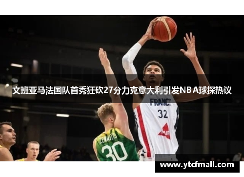 文班亚马法国队首秀狂砍27分力克意大利引发NBA球探热议