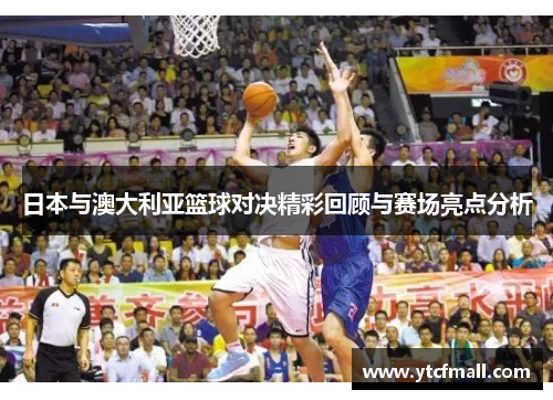 日本与澳大利亚篮球对决精彩回顾与赛场亮点分析
