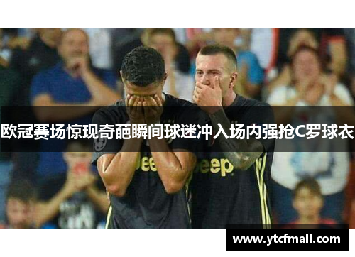 欧冠赛场惊现奇葩瞬间球迷冲入场内强抢C罗球衣