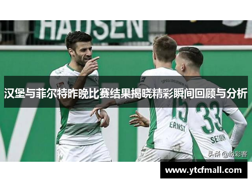 汉堡与菲尔特昨晚比赛结果揭晓精彩瞬间回顾与分析